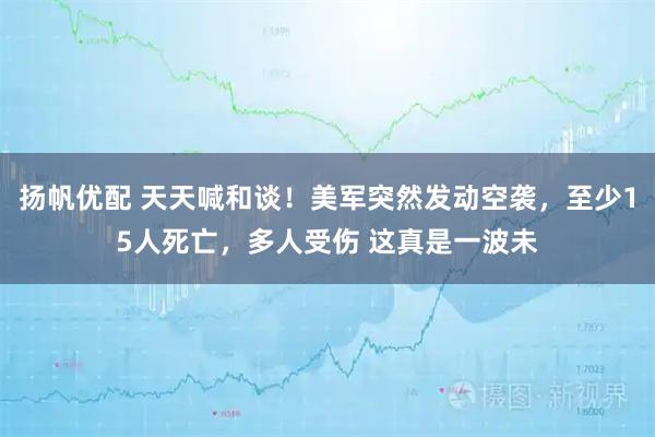 扬帆优配 天天喊和谈！美军突然发动空袭，至少15人死亡，多人受伤 这真是一波未