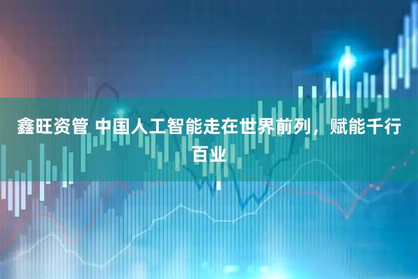 鑫旺资管 中国人工智能走在世界前列，赋能千行百业