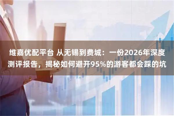 维嘉优配平台 从无锡到费城：一份2026年深度测评报告，揭秘如何避开95%的游客都会踩的坑