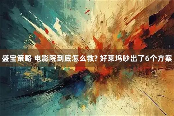 盛宝策略 电影院到底怎么救? 好莱坞吵出了6个方案