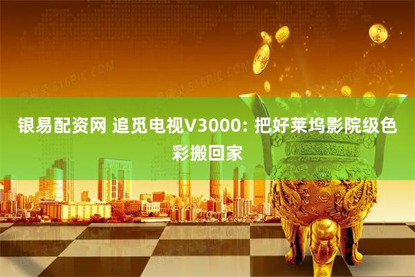 银易配资网 追觅电视V3000: 把好莱坞影院级色彩搬回家