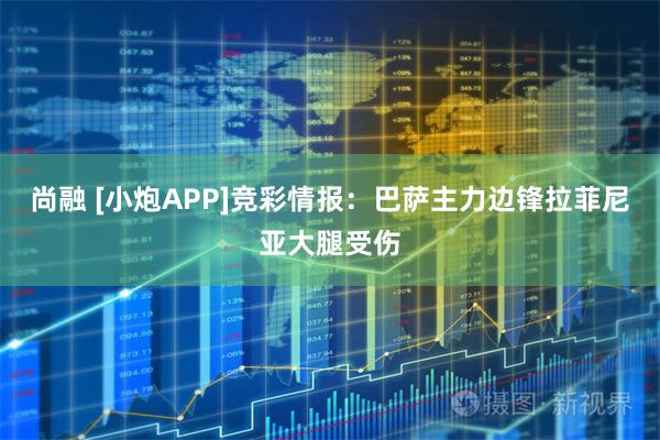 尚融 [小炮APP]竞彩情报：巴萨主力边锋拉菲尼亚大腿受伤