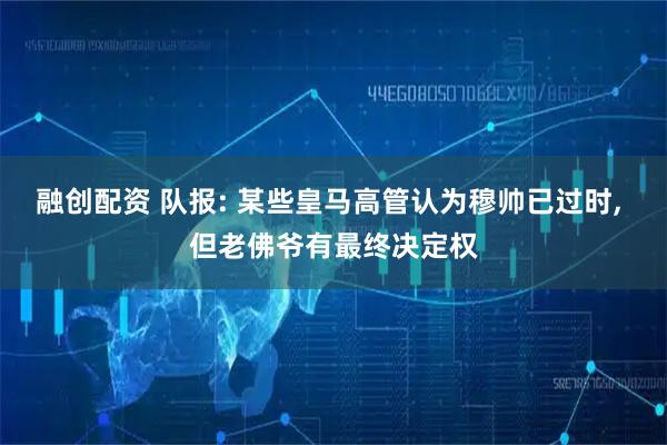 融创配资 队报: 某些皇马高管认为穆帅已过时, 但老佛爷有最终决定权