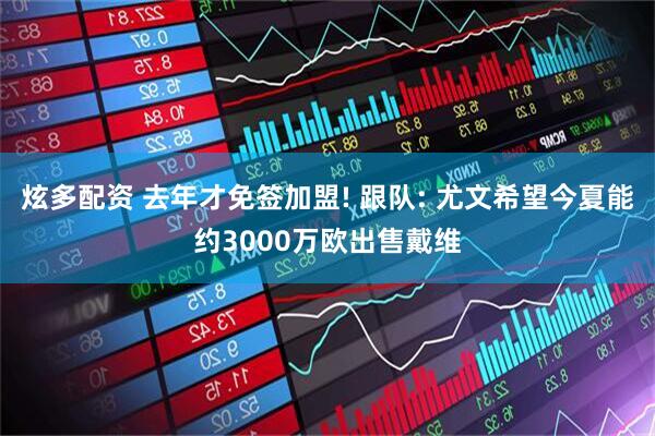 炫多配资 去年才免签加盟! 跟队: 尤文希望今夏能约3000万欧出售戴维