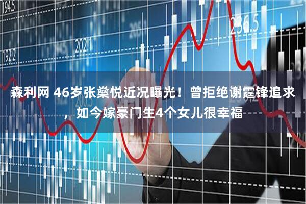 森利网 46岁张燊悦近况曝光！曾拒绝谢霆锋追求，如今嫁豪门生4个女儿很幸福