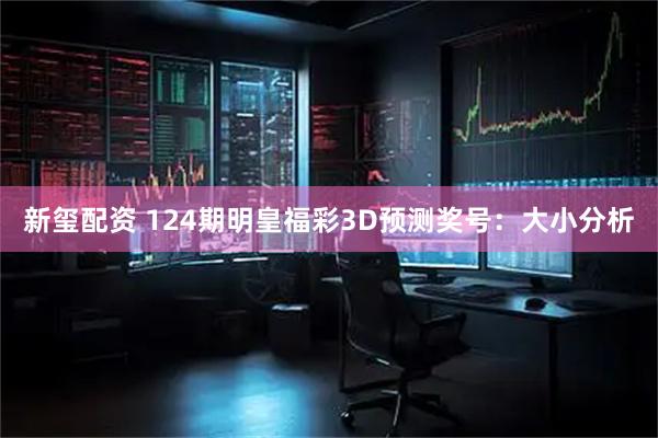 新玺配资 124期明皇福彩3D预测奖号：大小分析