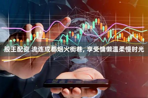 股王配资 流连成都烟火街巷, 享受慵懒温柔慢时光