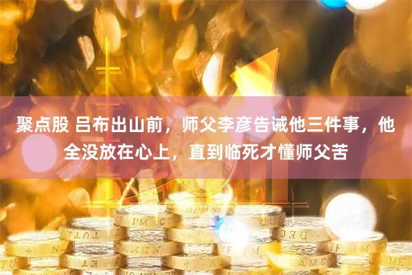 聚点股 吕布出山前，师父李彦告诫他三件事，他全没放在心上，直到临死才懂师父苦