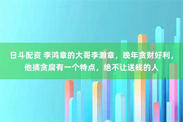 日斗配资 李鸿章的大哥李瀚章，晚年贪财好利，他搞贪腐有一个特点，绝不让送钱的人