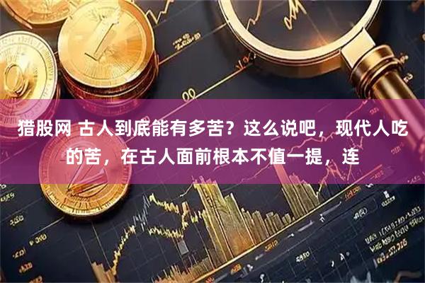 猎股网 古人到底能有多苦？这么说吧，现代人吃的苦，在古人面前根本不值一提，连