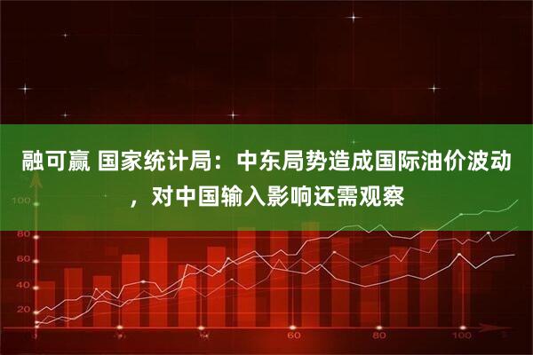 融可赢 国家统计局：中东局势造成国际油价波动，对中国输入影响还需观察