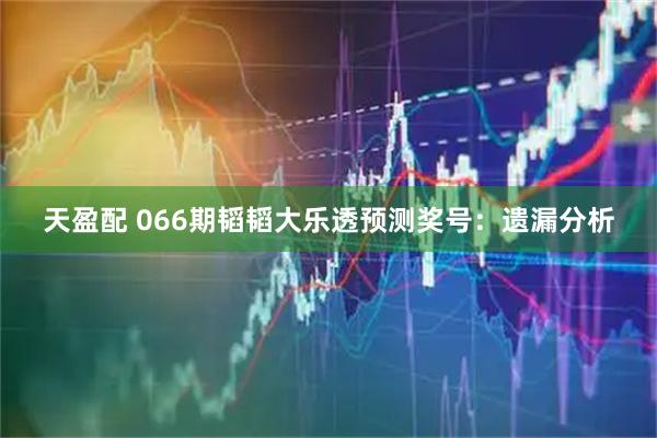 天盈配 066期韬韬大乐透预测奖号：遗漏分析
