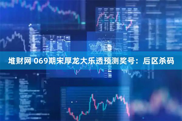 堆财网 069期宋厚龙大乐透预测奖号：后区杀码