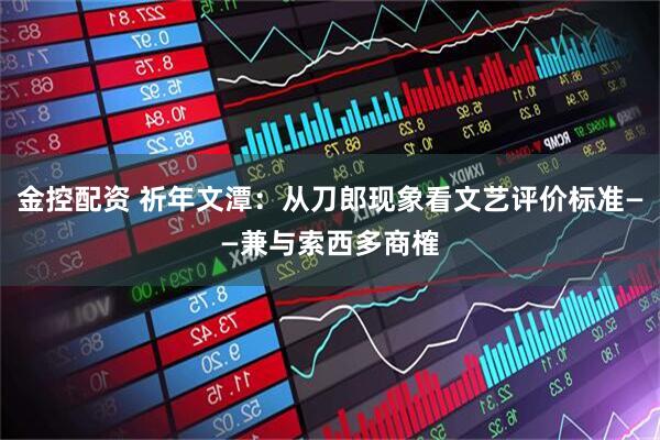金控配资 祈年文潭：从刀郎现象看文艺评价标准——兼与索西多商榷