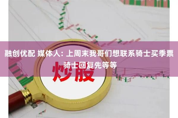 融创优配 媒体人: 上周末我哥们想联系骑士买季票 骑士回复先等等