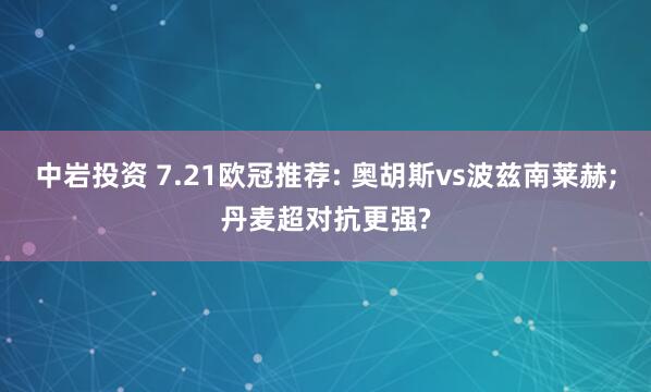 中岩投资 7.21欧冠推荐: 奥胡斯vs波兹南莱赫;丹麦超对抗更强?