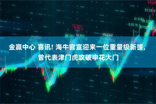 金赢中心 喜讯! 海牛官宣迎来一位重量级新援, 曾代表津门虎攻破申花大门