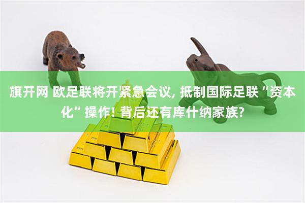 旗开网 欧足联将开紧急会议, 抵制国际足联“资本化”操作! 背后还有库什纳家族?