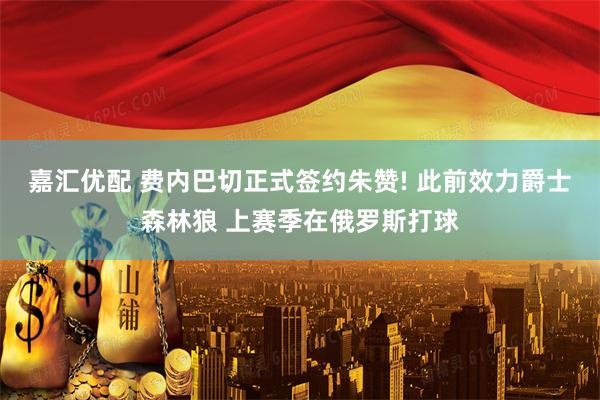 嘉汇优配 费内巴切正式签约朱赞! 此前效力爵士森林狼 上赛季在俄罗斯打球