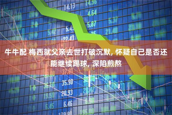 牛牛配 梅西就父亲去世打破沉默, 怀疑自己是否还能继续踢球, 深陷煎熬