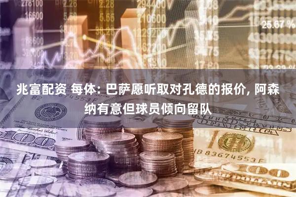 兆富配资 每体: 巴萨愿听取对孔德的报价, 阿森纳有意但球员倾向留队