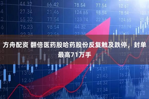 方舟配资 翻倍医药股哈药股份反复触及跌停，封单最高71万手